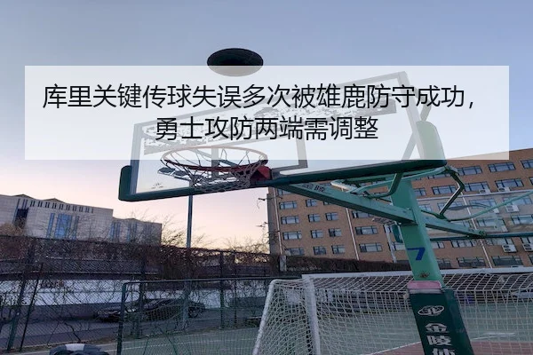 库里关键传球失误多次被雄鹿防守成功，勇士攻防两端需调整 | UED APP